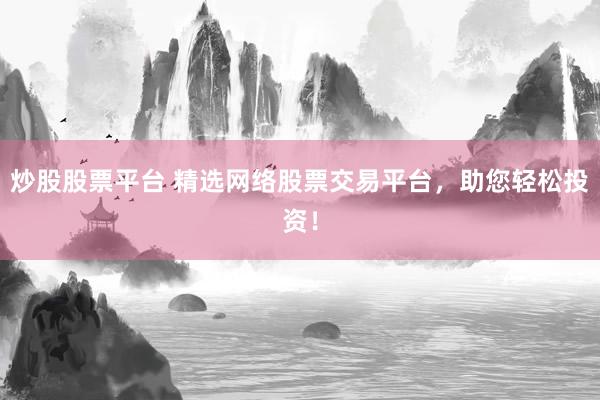 炒股股票平台 精选网络股票交易平台，助您轻松投资！