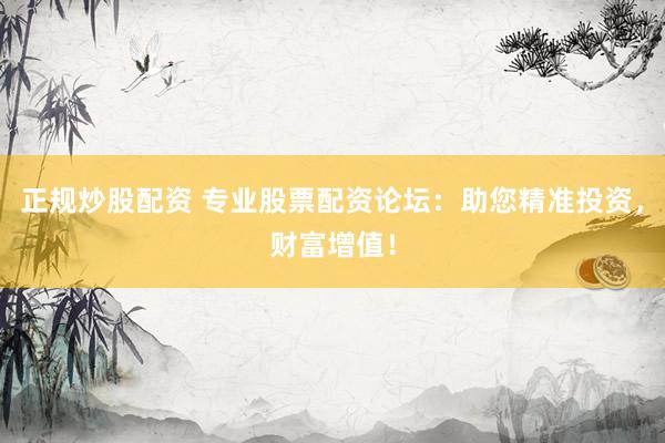 正规炒股配资 专业股票配资论坛：助您精准投资，财富增值！