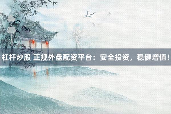 杠杆炒股 正规外盘配资平台：安全投资，稳健增值！