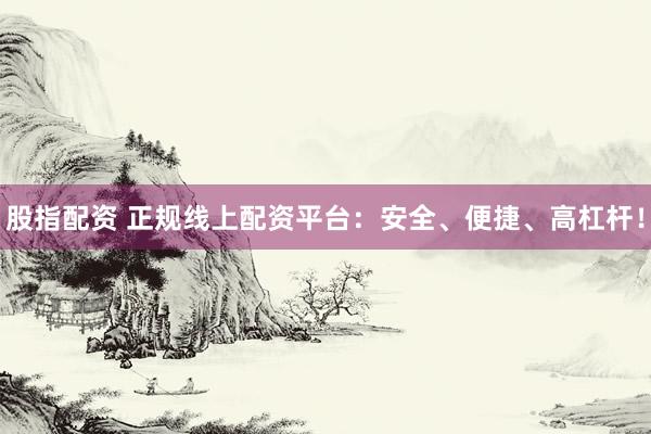 股指配资 正规线上配资平台：安全、便捷、高杠杆！