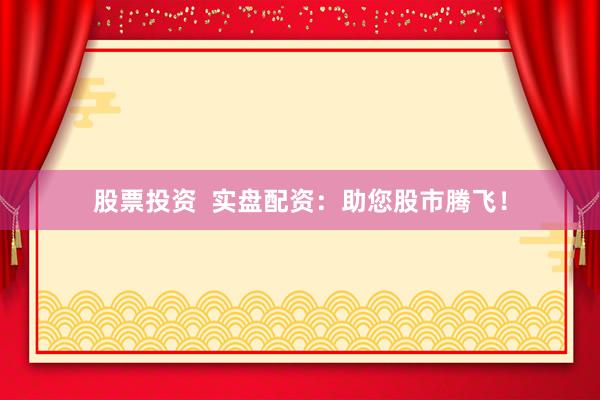股票投资  实盘配资：助您股市腾飞！