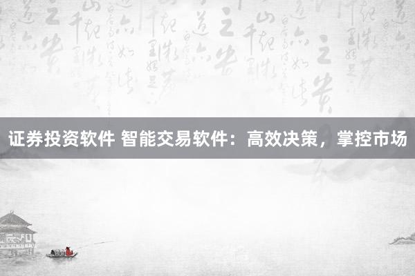 证券投资软件 智能交易软件：高效决策，掌控市场