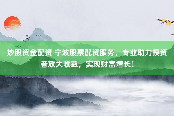 炒股资金配资 宁波股票配资服务，专业助力投资者放大收益，实现财富增长！