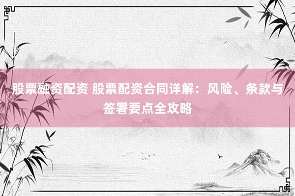 股票融资配资 股票配资合同详解：风险、条款与签署要点全攻略