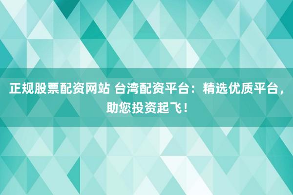正规股票配资网站 台湾配资平台：精选优质平台，助您投资起飞！