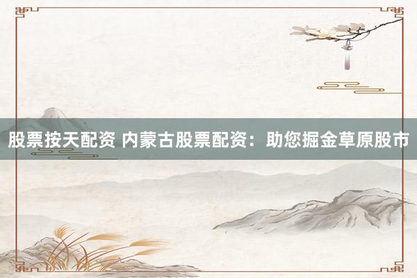 股票按天配资 内蒙古股票配资：助您掘金草原股市