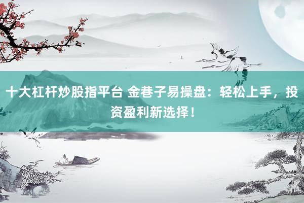 十大杠杆炒股指平台 金巷子易操盘：轻松上手，投资盈利新选择！