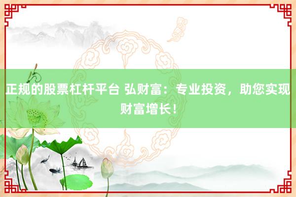 正规的股票杠杆平台 弘财富:专业投资,助您实现财富增长!