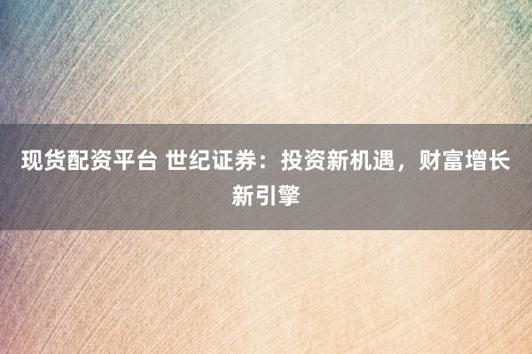 现货配资平台 世纪证券：投资新机遇，财富增长新引擎