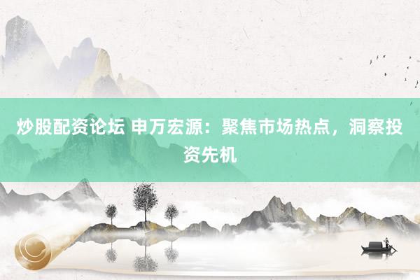 炒股配资论坛 申万宏源：聚焦市场热点，洞察投资先机