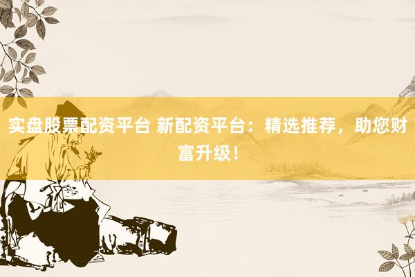 实盘股票配资平台 新配资平台：精选推荐，助您财富升级！