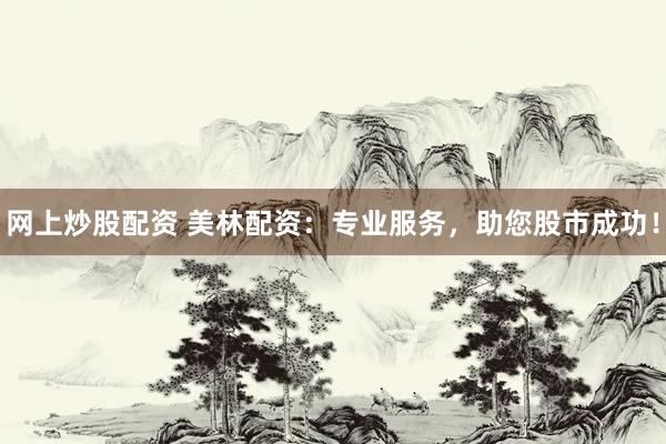 网上炒股配资 美林配资：专业服务，助您股市成功！