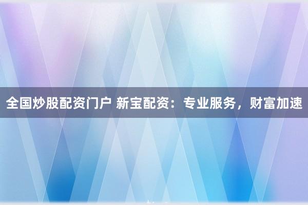全国炒股配资门户 新宝配资：专业服务，财富加速
