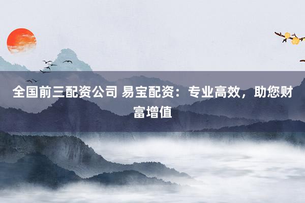 全国前三配资公司 易宝配资:专业高效,助您财富增值
